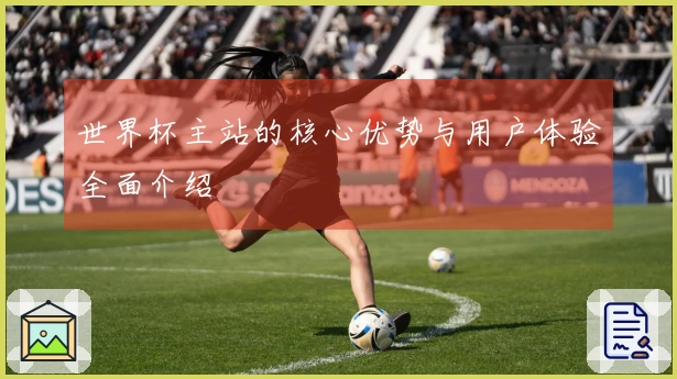 世界杯主站的核心优势与用户体验全面介绍