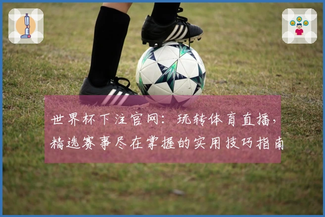 世界杯下注官网：玩转体育直播，精选赛事尽在掌握的实用技巧指南
