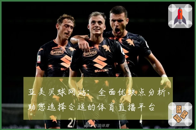 亚美买球网站：全面优缺点分析，助您选择合适的体育直播平台
