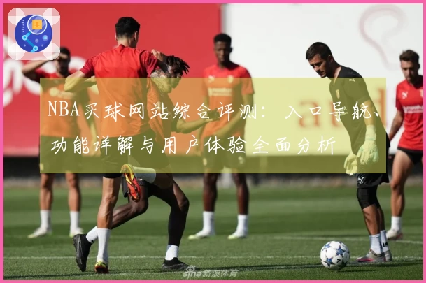 NBA买球网站综合评测：入口导航、功能详解与用户体验全面分析