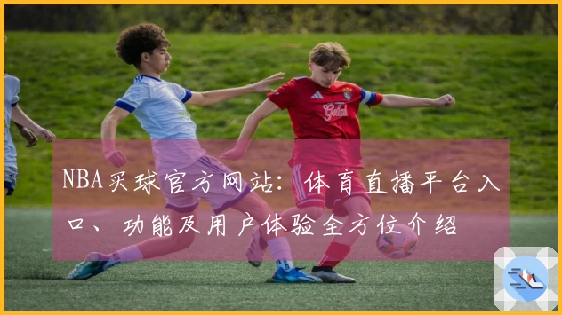 NBA买球官方网站：体育直播平台入口、功能及用户体验全方位介绍