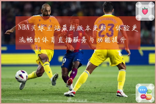 NBA买球主站最新版本更新，体验更流畅的体育直播服务与功能提升