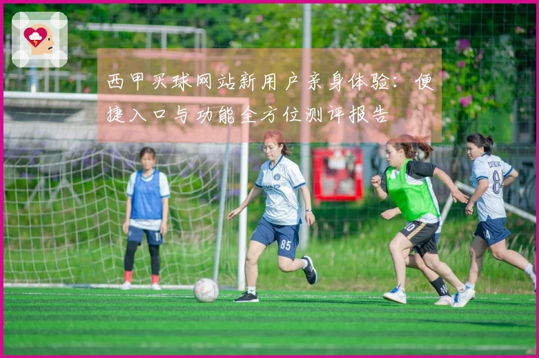 西甲买球网站新用户亲身体验：便捷入口与功能全方位测评报告